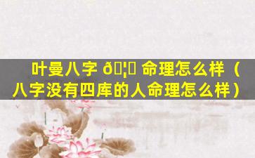 叶曼八字 🦉 命理怎么样（八字没有四库的人命理怎么样）